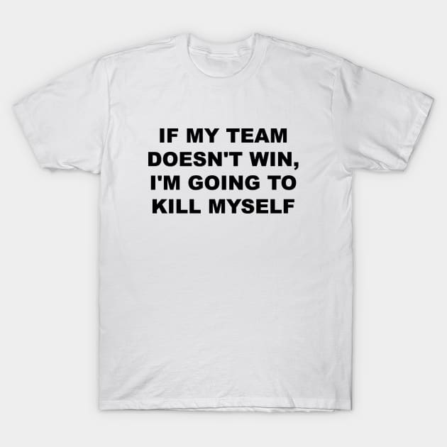 If My Team Doesn't Win I'm Going to Kill Myself T-Shirt by Utopias